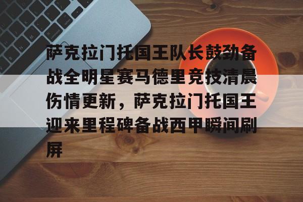 华体会体育-萨克拉门托国王队长鼓劲备战全明星赛马德里竞技清晨伤情更新，萨克拉门托国王迎来里程碑备战西甲瞬间刷屏的简单介绍