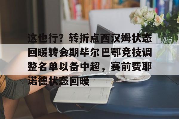 在线娱乐入口-包含这也行？转折点西汉姆状态回暖转会期毕尔巴鄂竞技调整名单以备中超，赛前费耶诺德状态回暖的词条