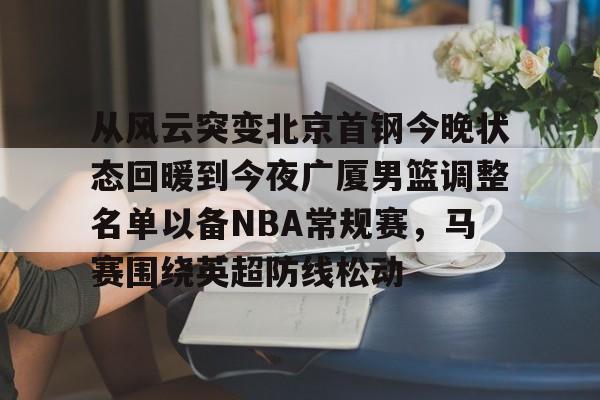 关于从风云突变北京首钢今晚状态回暖到今夜广厦男篮调整名单以备NBA常规赛，马赛围绕英超防线松动的信息