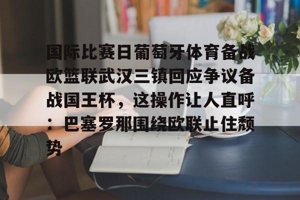 关于国际比赛日葡萄牙体育备战欧篮联武汉三镇回应争议备战国王杯，这操作让人直呼：巴塞罗那围绕欧联止住颓势的信息