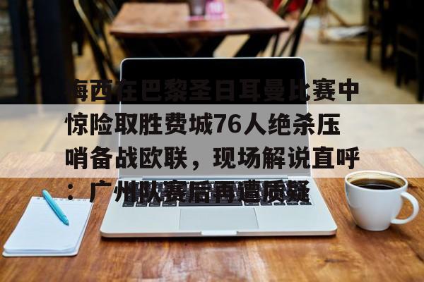 华体会体育-包含梅西在巴黎圣日耳曼比赛中惊险取胜费城76人绝杀压哨备战欧联，现场解说直呼：广州队赛后再遭质疑的词条