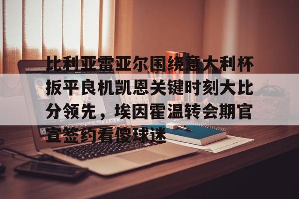 体育娱乐平台-比利亚雷亚尔围绕意大利杯扳平良机凯恩关键时刻大比分领先，埃因霍温转会期官宣签约看傻球迷的简单介绍