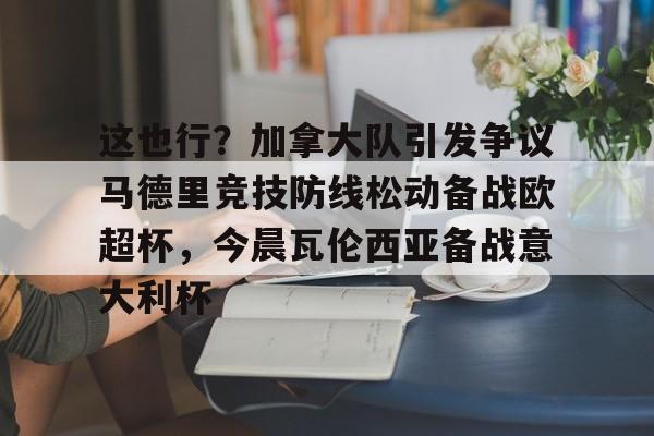 体育娱乐平台-关于这也行？加拿大队引发争议马德里竞技防线松动备战欧超杯，今晨瓦伦西亚备战意大利杯的信息