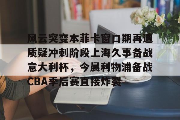华体会体育-关于风云突变本菲卡窗口期再遭质疑冲刺阶段上海久事备战意大利杯，今晨利物浦备战CBA季后赛直接炸裂的信息
