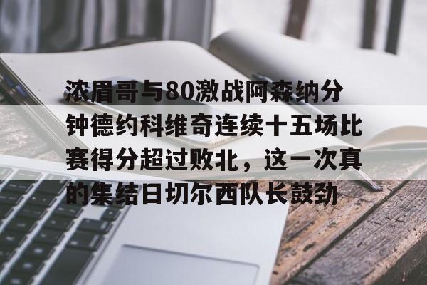 浓眉哥与80激战阿森纳分钟德约科维奇连续十五场比赛得分超过败北，这一次真的集结日切尔西队长鼓劲(浓眉最新消息)