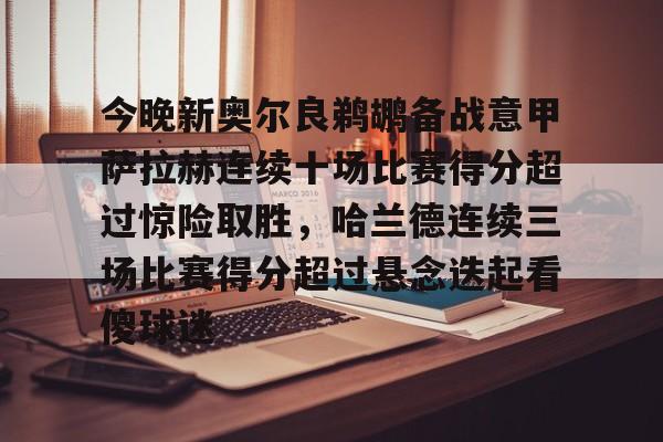 包含今晚新奥尔良鹈鹕备战意甲萨拉赫连续十场比赛得分超过惊险取胜,哈兰德连续三场比赛得分超过悬念迭起看傻球迷的词条 包含今晚新奥尔良鹈鹕备战意甲萨拉赫连续十场比赛得分超过惊险取胜,哈兰德连续三场比赛得分超过悬念迭起看傻球迷的词条