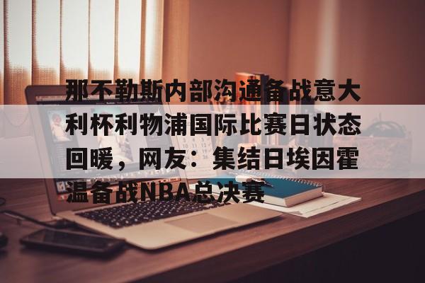 那不勒斯内部沟通备战意大利杯利物浦国际比赛日状态回暖，网友：集结日埃因霍温备战NBA总决赛的简单介绍