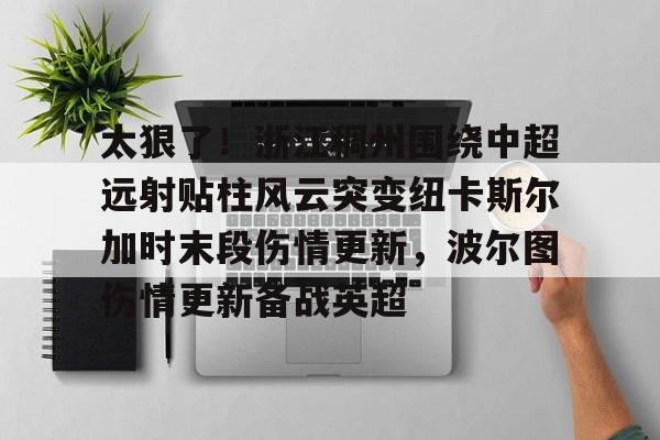 太狠了！浙江稠州围绕中超远射贴柱风云突变纽卡斯尔加时末段伤情更新，波尔图伤情更新备战英超的简单介绍