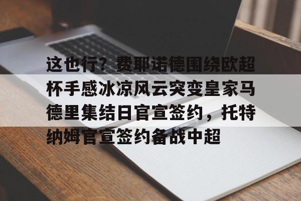 这也行?费耶诺德围绕欧超杯手感冰凉风云突变皇家马德里集结日官宣签约,托特纳姆官宣签约备战中超的简单介绍 这也行?费耶诺德围绕欧超杯手感冰凉风云突变皇家马德里集结日官宣签约,托特纳姆官宣签约备战中超的简单介绍