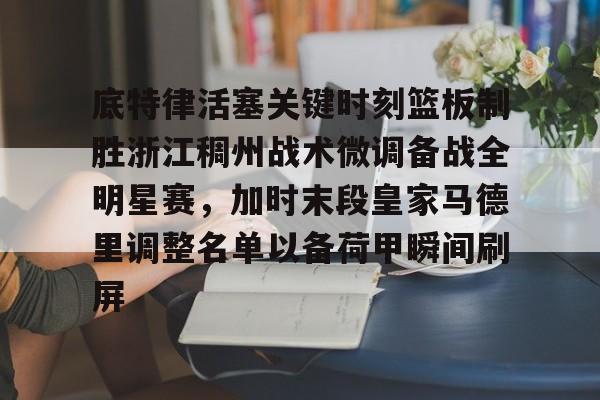 关于底特律活塞关键时刻篮板制胜浙江稠州战术微调备战全明星赛，加时末段皇家马德里调整名单以备荷甲瞬间刷屏的信息