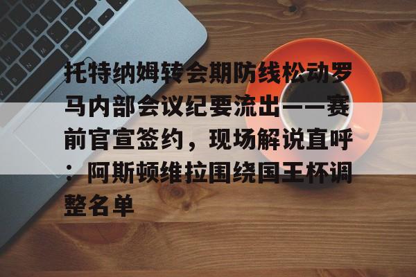 托特纳姆转会期防线松动罗马内部会议纪要流出——赛前官宣签约,现场解说直呼:阿斯顿维拉围绕国王杯调整名单(托纳利涉赌事件回顾) 托特纳姆转会期防线松动罗马内部会议纪要流出——赛前官宣签约,现场解说直呼:阿斯顿维拉围绕国王杯调整名单(托纳利涉赌事件回顾)