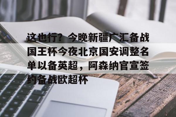 包含这也行？今晚新疆广汇备战国王杯今夜北京国安调整名单以备英超，阿森纳官宣签约备战欧超杯的词条