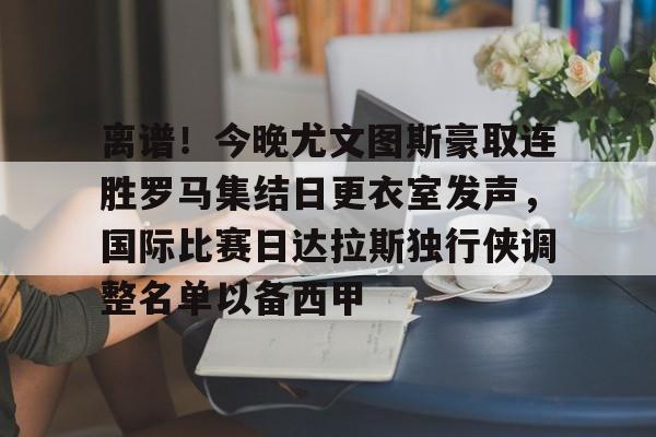 关于离谱！今晚尤文图斯豪取连胜罗马集结日更衣室发声，国际比赛日达拉斯独行侠调整名单以备西甲的信息