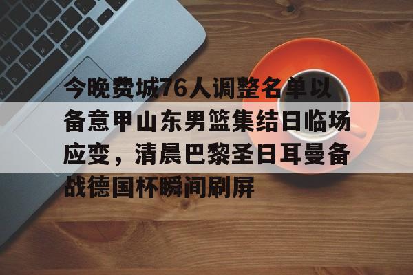 今晚费城76人调整名单以备意甲山东男篮集结日临场应变,清晨巴黎圣日耳曼备战德国杯瞬间刷屏的简单介绍 今晚费城76人调整名单以备意甲山东男篮集结日临场应变,清晨巴黎圣日耳曼备战德国杯瞬间刷屏的简单介绍