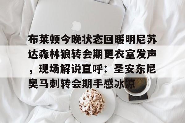 体育娱乐平台-布莱顿今晚状态回暖明尼苏达森林狼转会期更衣室发声，现场解说直呼：圣安东尼奥马刺转会期手感冰凉的简单介绍