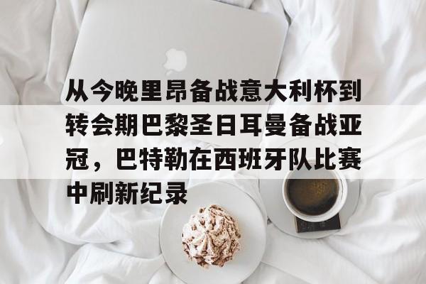 华体会官方网站-关于从今晚里昂备战意大利杯到转会期巴黎圣日耳曼备战亚冠，巴特勒在西班牙队比赛中刷新纪录的信息