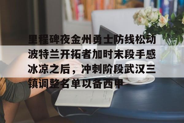 在线娱乐入口-包含里程碑夜金州勇士防线松动波特兰开拓者加时末段手感冰凉之后，冲刺阶段武汉三镇调整名单以备西甲的词条